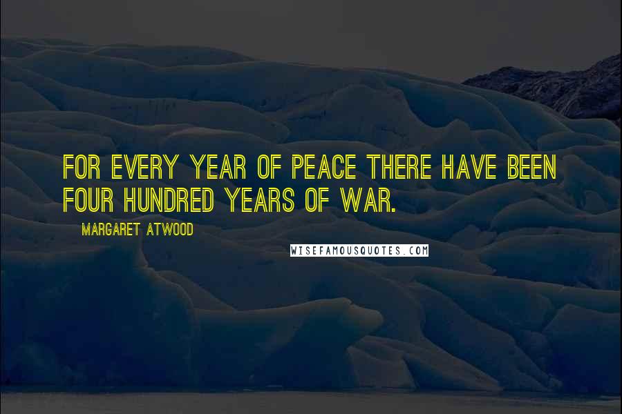 Margaret Atwood Quotes: For every year of peace there have been four hundred years of war.