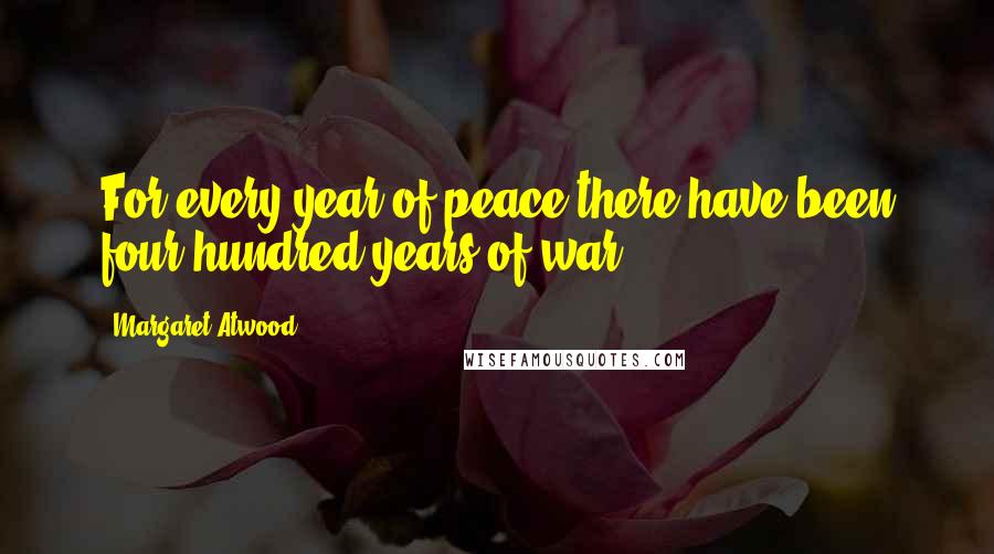 Margaret Atwood Quotes: For every year of peace there have been four hundred years of war.