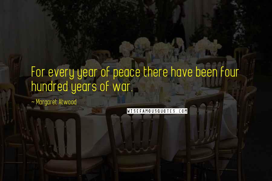 Margaret Atwood Quotes: For every year of peace there have been four hundred years of war.