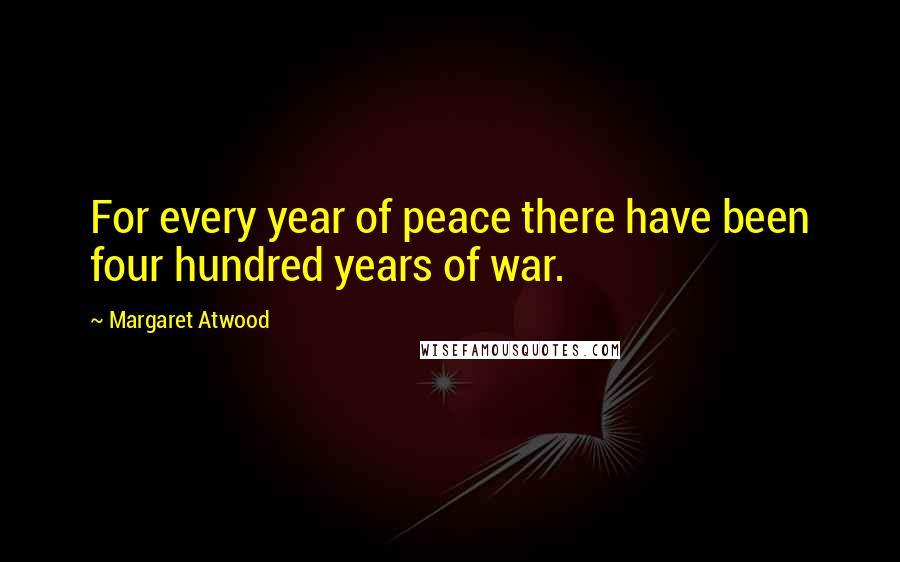 Margaret Atwood Quotes: For every year of peace there have been four hundred years of war.