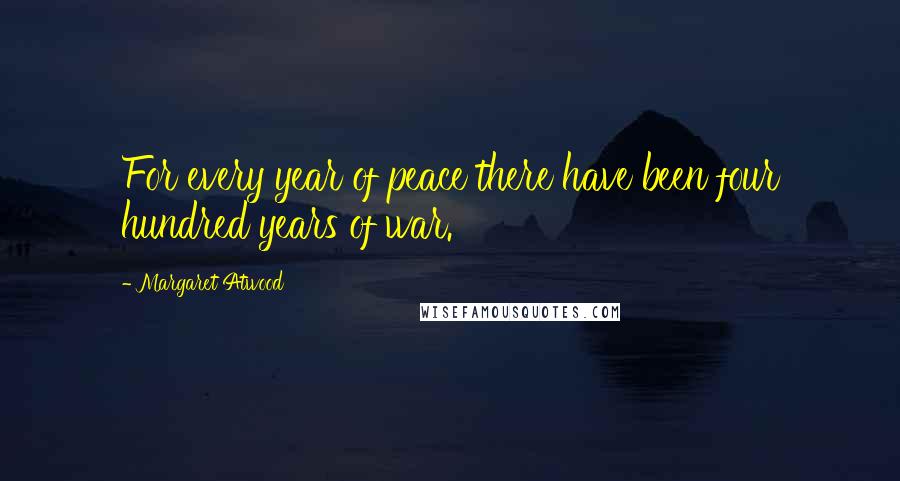 Margaret Atwood Quotes: For every year of peace there have been four hundred years of war.