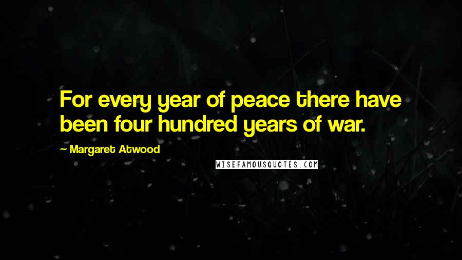 Margaret Atwood Quotes: For every year of peace there have been four hundred years of war.