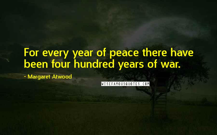 Margaret Atwood Quotes: For every year of peace there have been four hundred years of war.