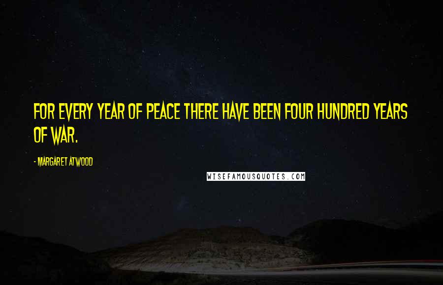 Margaret Atwood Quotes: For every year of peace there have been four hundred years of war.