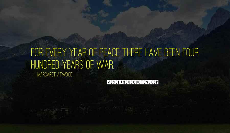 Margaret Atwood Quotes: For every year of peace there have been four hundred years of war.