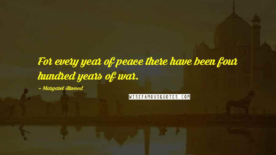 Margaret Atwood Quotes: For every year of peace there have been four hundred years of war.