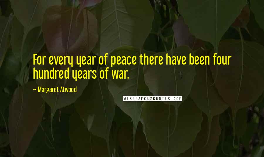 Margaret Atwood Quotes: For every year of peace there have been four hundred years of war.