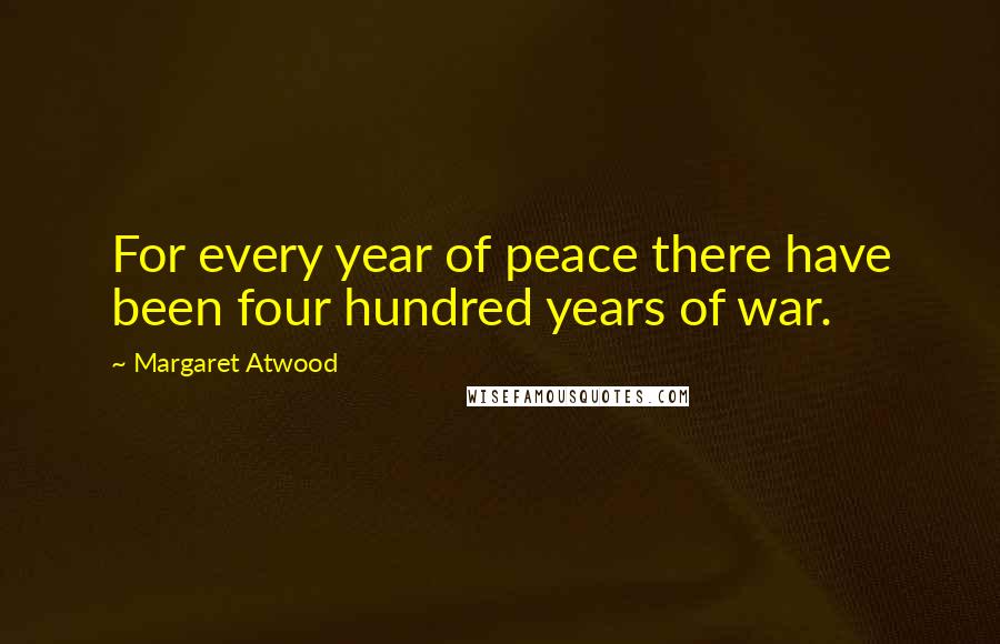 Margaret Atwood Quotes: For every year of peace there have been four hundred years of war.