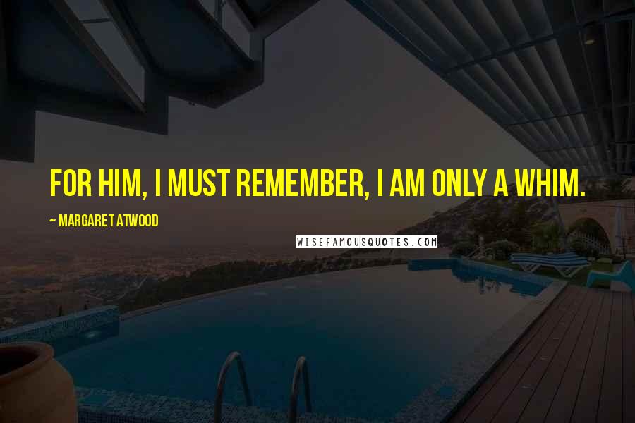 Margaret Atwood Quotes: For him, I must remember, I am only a whim.