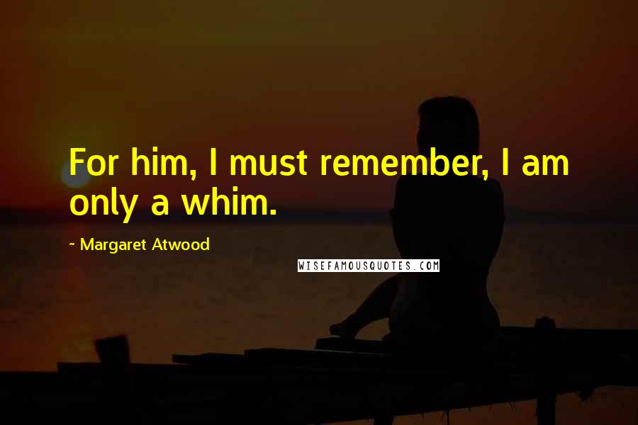 Margaret Atwood Quotes: For him, I must remember, I am only a whim.