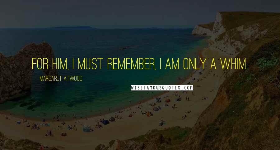 Margaret Atwood Quotes: For him, I must remember, I am only a whim.