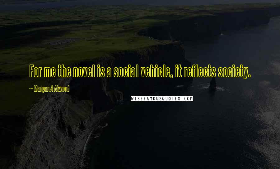 Margaret Atwood Quotes: For me the novel is a social vehicle, it reflects society.