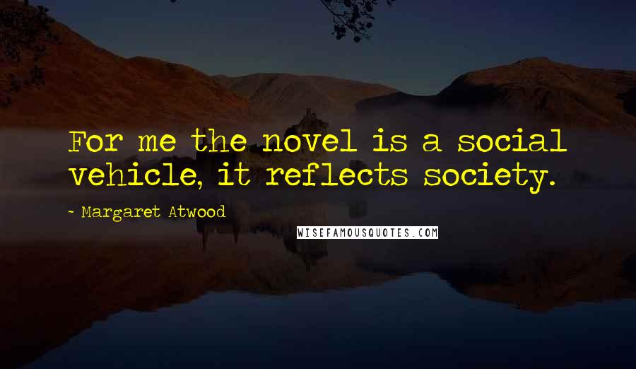 Margaret Atwood Quotes: For me the novel is a social vehicle, it reflects society.