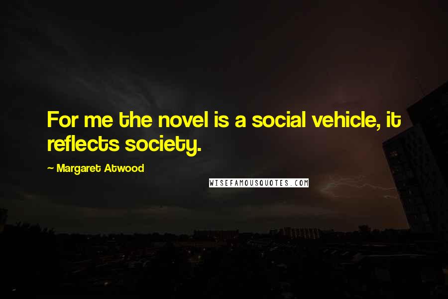 Margaret Atwood Quotes: For me the novel is a social vehicle, it reflects society.