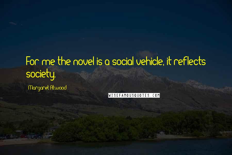 Margaret Atwood Quotes: For me the novel is a social vehicle, it reflects society.