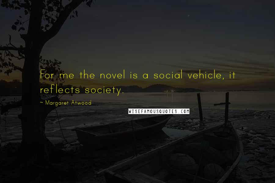 Margaret Atwood Quotes: For me the novel is a social vehicle, it reflects society.