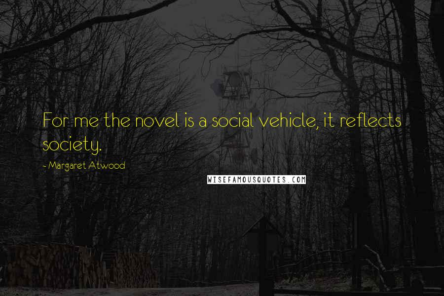 Margaret Atwood Quotes: For me the novel is a social vehicle, it reflects society.