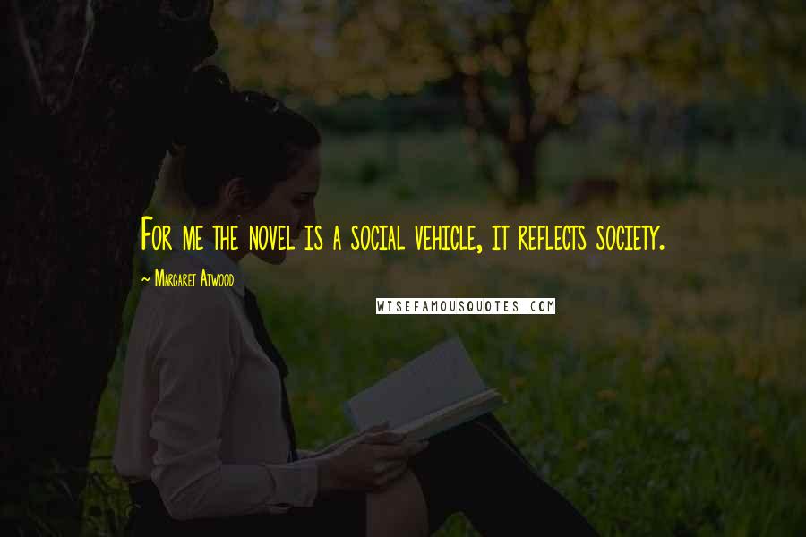 Margaret Atwood Quotes: For me the novel is a social vehicle, it reflects society.