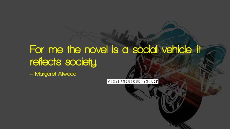 Margaret Atwood Quotes: For me the novel is a social vehicle, it reflects society.