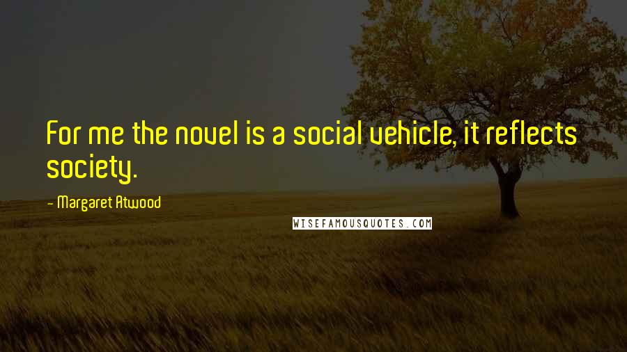 Margaret Atwood Quotes: For me the novel is a social vehicle, it reflects society.
