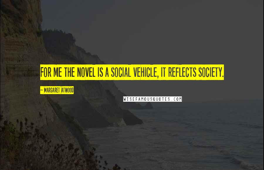 Margaret Atwood Quotes: For me the novel is a social vehicle, it reflects society.