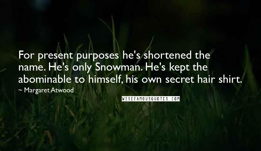 Margaret Atwood Quotes: For present purposes he's shortened the name. He's only Snowman. He's kept the abominable to himself, his own secret hair shirt.