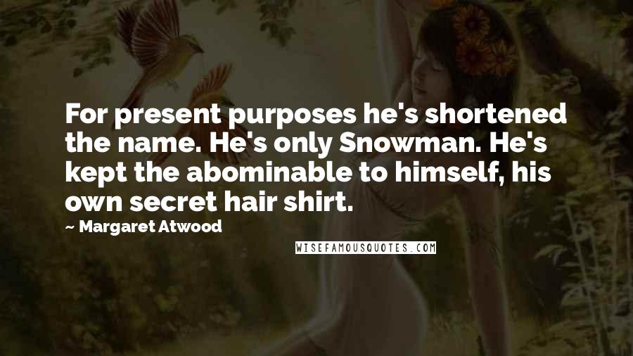 Margaret Atwood Quotes: For present purposes he's shortened the name. He's only Snowman. He's kept the abominable to himself, his own secret hair shirt.