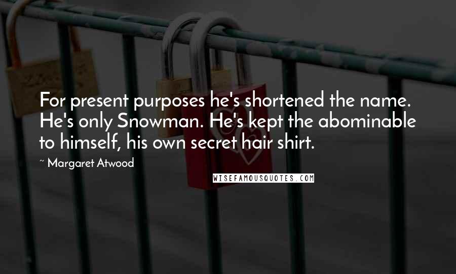 Margaret Atwood Quotes: For present purposes he's shortened the name. He's only Snowman. He's kept the abominable to himself, his own secret hair shirt.