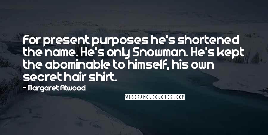 Margaret Atwood Quotes: For present purposes he's shortened the name. He's only Snowman. He's kept the abominable to himself, his own secret hair shirt.