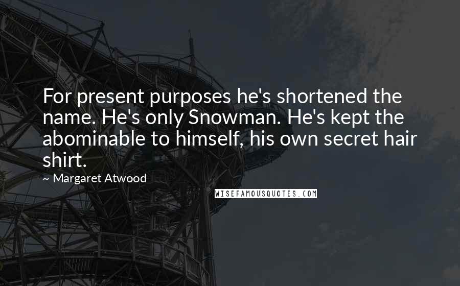 Margaret Atwood Quotes: For present purposes he's shortened the name. He's only Snowman. He's kept the abominable to himself, his own secret hair shirt.