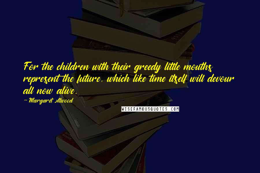 Margaret Atwood Quotes: For the children with their greedy little mouths represent the future, which like time itself will devour all now alive.