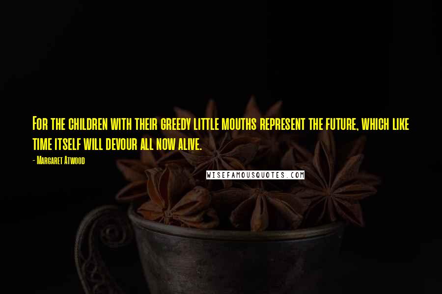 Margaret Atwood Quotes: For the children with their greedy little mouths represent the future, which like time itself will devour all now alive.