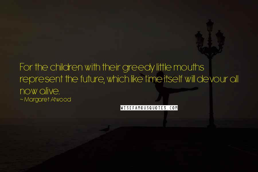 Margaret Atwood Quotes: For the children with their greedy little mouths represent the future, which like time itself will devour all now alive.