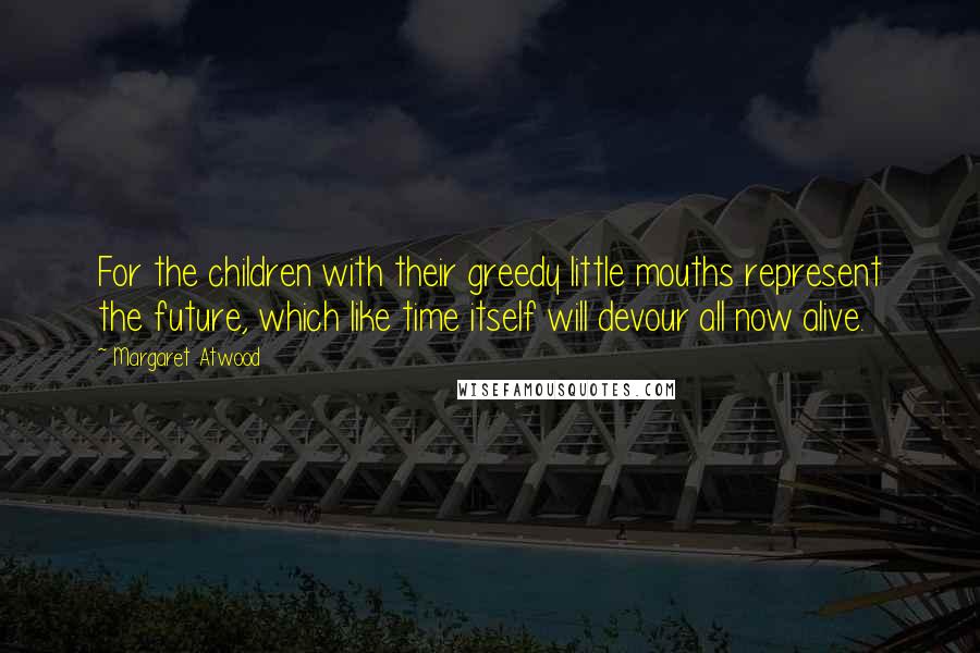 Margaret Atwood Quotes: For the children with their greedy little mouths represent the future, which like time itself will devour all now alive.