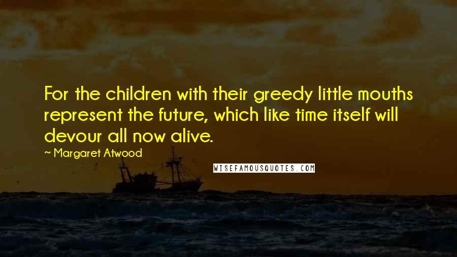 Margaret Atwood Quotes: For the children with their greedy little mouths represent the future, which like time itself will devour all now alive.