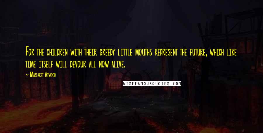 Margaret Atwood Quotes: For the children with their greedy little mouths represent the future, which like time itself will devour all now alive.