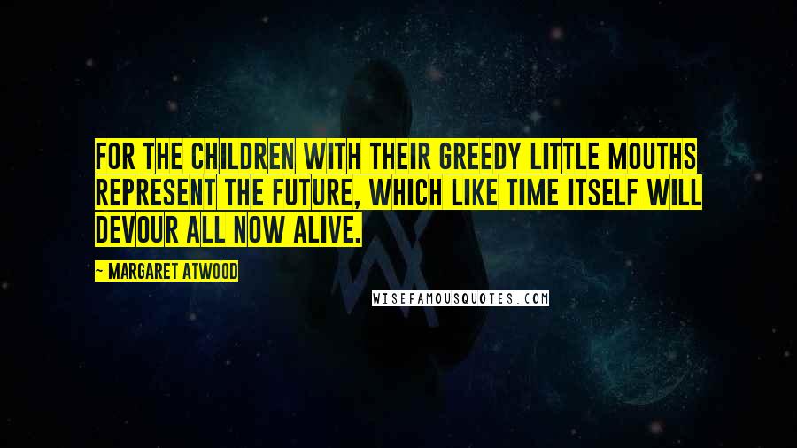 Margaret Atwood Quotes: For the children with their greedy little mouths represent the future, which like time itself will devour all now alive.