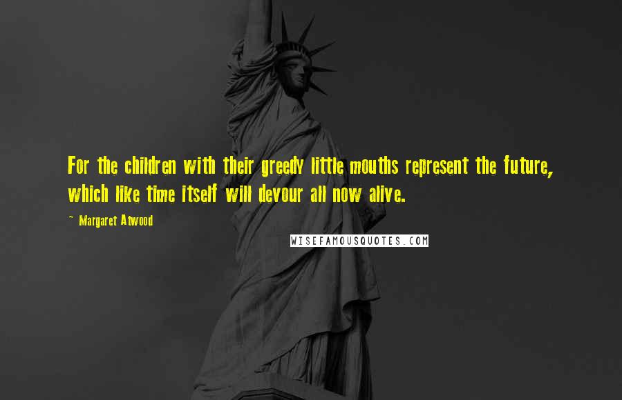 Margaret Atwood Quotes: For the children with their greedy little mouths represent the future, which like time itself will devour all now alive.