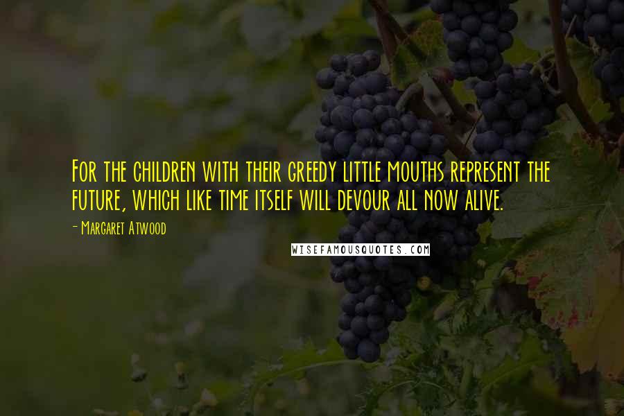 Margaret Atwood Quotes: For the children with their greedy little mouths represent the future, which like time itself will devour all now alive.