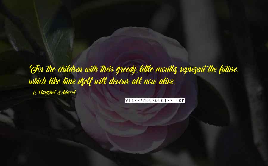 Margaret Atwood Quotes: For the children with their greedy little mouths represent the future, which like time itself will devour all now alive.