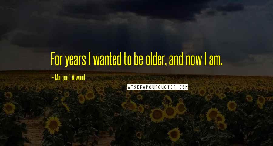 Margaret Atwood Quotes: For years I wanted to be older, and now I am.