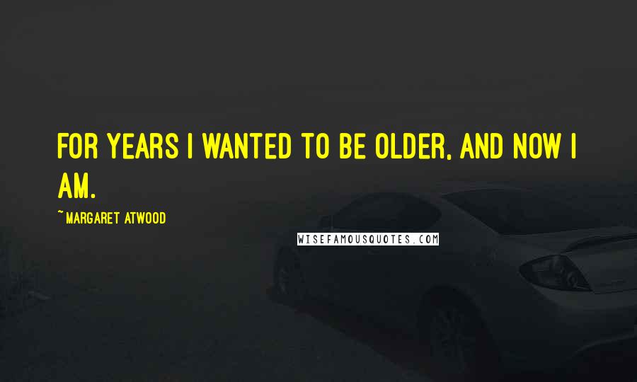 Margaret Atwood Quotes: For years I wanted to be older, and now I am.