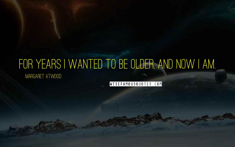 Margaret Atwood Quotes: For years I wanted to be older, and now I am.