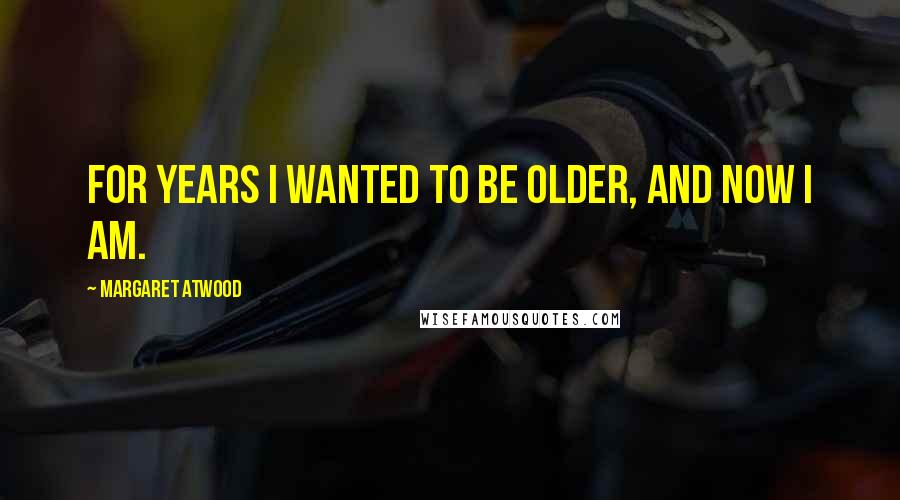 Margaret Atwood Quotes: For years I wanted to be older, and now I am.