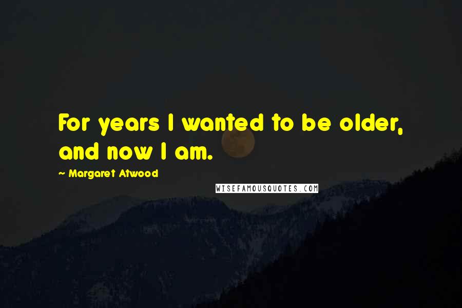 Margaret Atwood Quotes: For years I wanted to be older, and now I am.