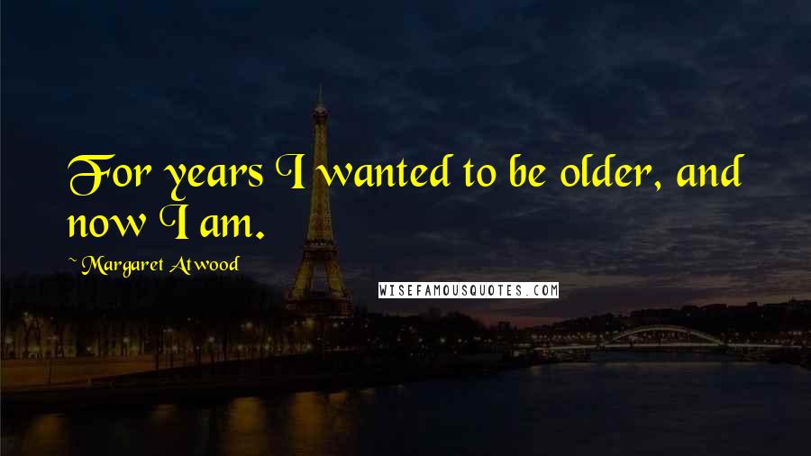 Margaret Atwood Quotes: For years I wanted to be older, and now I am.