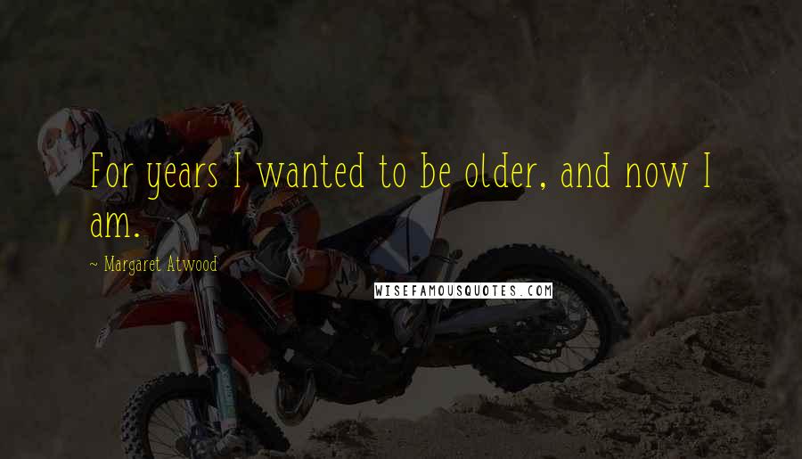 Margaret Atwood Quotes: For years I wanted to be older, and now I am.