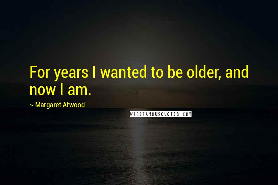 Margaret Atwood Quotes: For years I wanted to be older, and now I am.