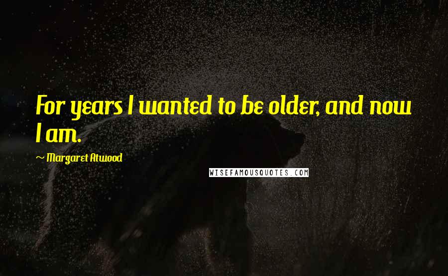 Margaret Atwood Quotes: For years I wanted to be older, and now I am.
