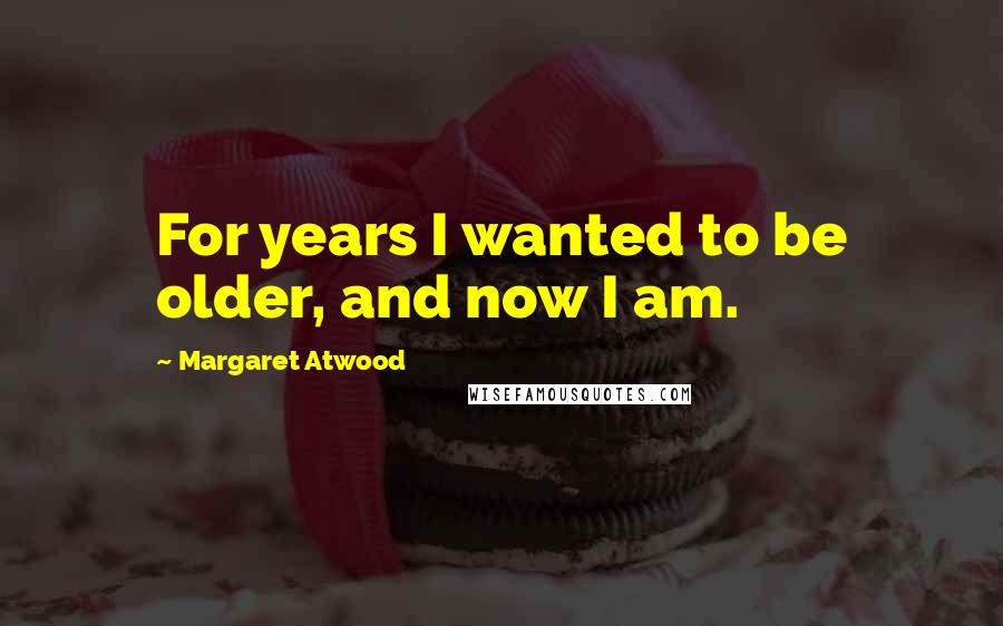 Margaret Atwood Quotes: For years I wanted to be older, and now I am.